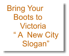 Bring Your    Boots to       Victoria    “ A  New City        Slogan”